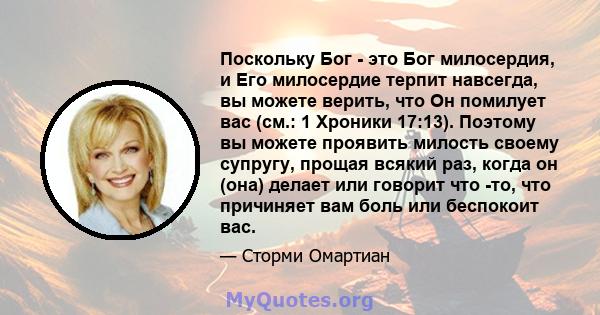 Поскольку Бог - это Бог милосердия, и Его милосердие терпит навсегда, вы можете верить, что Он помилует вас (см.: 1 Хроники 17:13). Поэтому вы можете проявить милость своему супругу, прощая всякий раз, когда он (она)