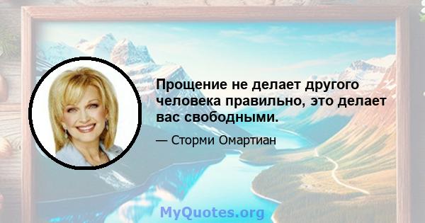 Прощение не делает другого человека правильно, это делает вас свободными.