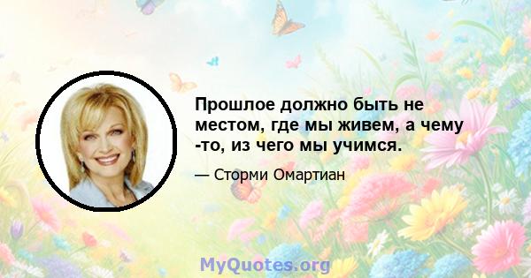 Прошлое должно быть не местом, где мы живем, а чему -то, из чего мы учимся.