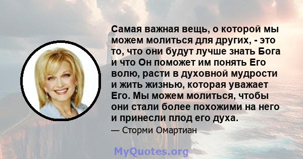 Самая важная вещь, о которой мы можем молиться для других, - это то, что они будут лучше знать Бога и что Он поможет им понять Его волю, расти в духовной мудрости и жить жизнью, которая уважает Его. Мы можем молиться,