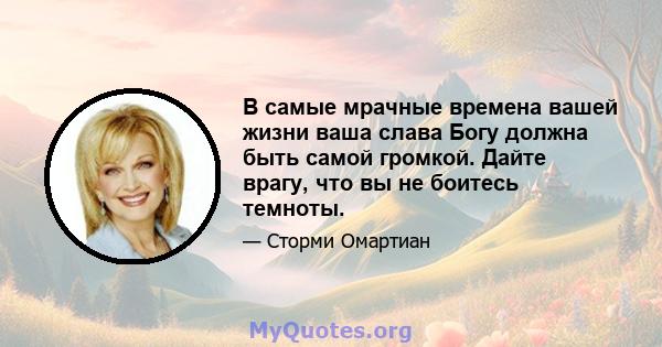 В самые мрачные времена вашей жизни ваша слава Богу должна быть самой громкой. Дайте врагу, что вы не боитесь темноты.