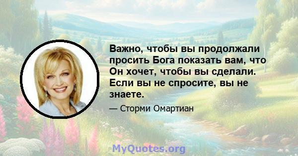 Важно, чтобы вы продолжали просить Бога показать вам, что Он хочет, чтобы вы сделали. Если вы не спросите, вы не знаете.