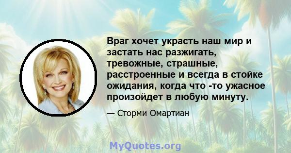 Враг хочет украсть наш мир и застать нас разжигать, тревожные, страшные, расстроенные и всегда в стойке ожидания, когда что -то ужасное произойдет в любую минуту.