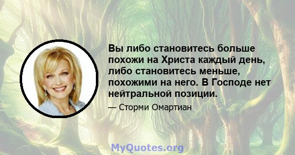 Вы либо становитесь больше похожи на Христа каждый день, либо становитесь меньше, похожими на него. В Господе нет нейтральной позиции.