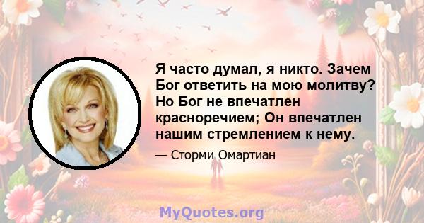 Я часто думал, я никто. Зачем Бог ответить на мою молитву? Но Бог не впечатлен красноречием; Он впечатлен нашим стремлением к нему.