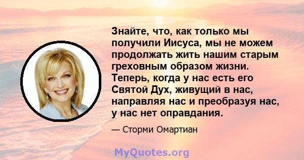 Знайте, что, как только мы получили Иисуса, мы не можем продолжать жить нашим старым греховным образом жизни. Теперь, когда у нас есть его Святой Дух, живущий в нас, направляя нас и преобразуя нас, у нас нет оправдания.