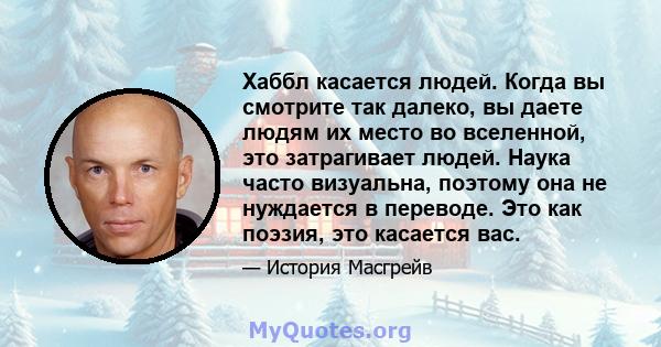 Хаббл касается людей. Когда вы смотрите так далеко, вы даете людям их место во вселенной, это затрагивает людей. Наука часто визуальна, поэтому она не нуждается в переводе. Это как поэзия, это касается вас.