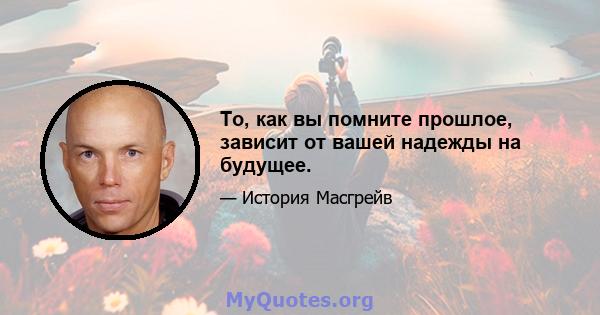 То, как вы помните прошлое, зависит от вашей надежды на будущее.