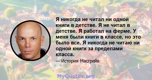 Я никогда не читал ни одной книги в детстве. Я не читал в детстве. Я работал на ферме. У меня были книги в классе, но это было все. Я никогда не читаю ни одной книги за пределами класса.