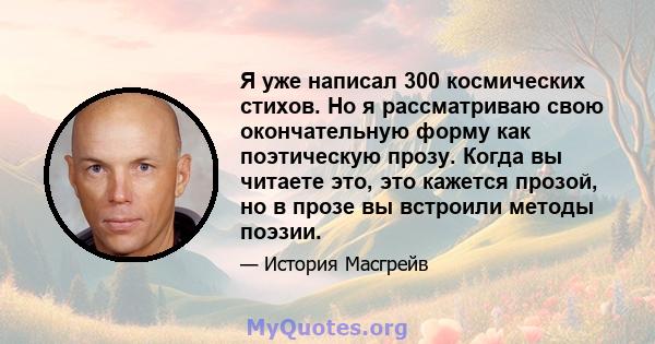 Я уже написал 300 космических стихов. Но я рассматриваю свою окончательную форму как поэтическую прозу. Когда вы читаете это, это кажется прозой, но в прозе вы встроили методы поэзии.