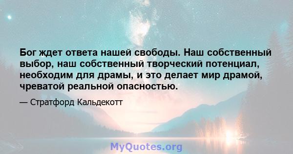 Бог ждет ответа нашей свободы. Наш собственный выбор, наш собственный творческий потенциал, необходим для драмы, и это делает мир драмой, чреватой реальной опасностью.