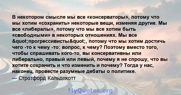 В некотором смысле мы все «консерваторы», потому что мы хотим «сохранить» некоторые вещи, изменяя другие. Мы все «либералы», потому что мы все хотим быть «свободными» в некоторых отношениях. Мы все