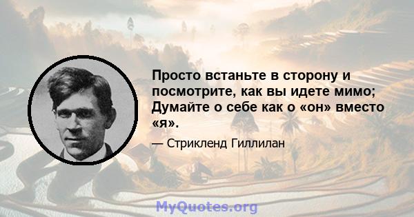 Просто встаньте в сторону и посмотрите, как вы идете мимо; Думайте о себе как о «он» вместо «я».