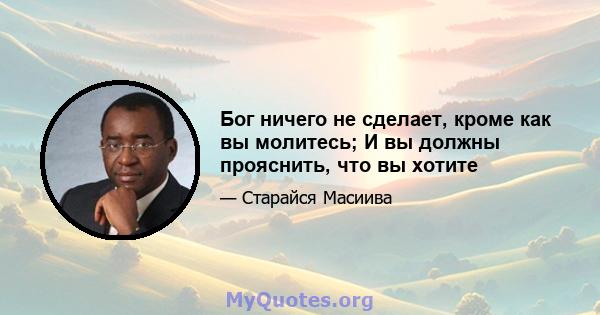 Бог ничего не сделает, кроме как вы молитесь; И вы должны прояснить, что вы хотите