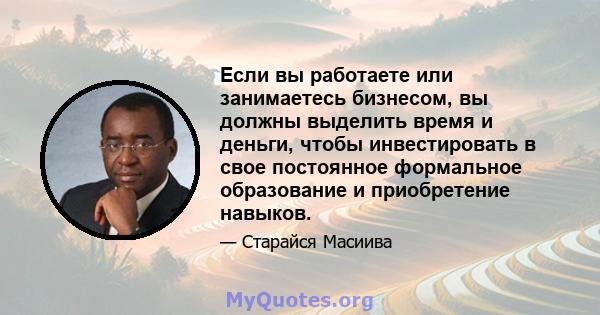 Если вы работаете или занимаетесь бизнесом, вы должны выделить время и деньги, чтобы инвестировать в свое постоянное формальное образование и приобретение навыков.