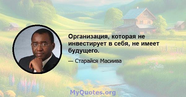 Организация, которая не инвестирует в себя, не имеет будущего.