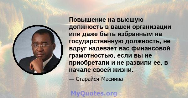 Повышение на высшую должность в вашей организации или даже быть избранным на государственную должность, не вдруг надевает вас финансовой грамотностью, если вы не приобретали и не развили ее, в начале своей жизни.