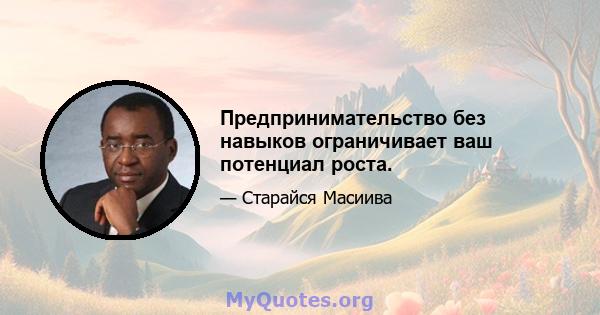 Предпринимательство без навыков ограничивает ваш потенциал роста.