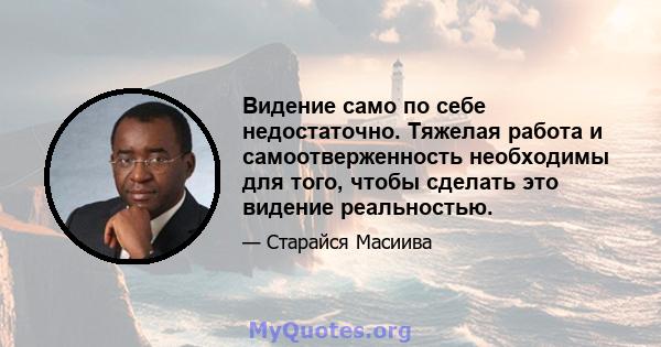 Видение само по себе недостаточно. Тяжелая работа и самоотверженность необходимы для того, чтобы сделать это видение реальностью.