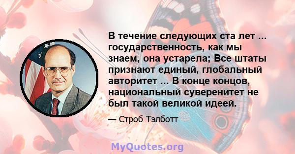 В течение следующих ста лет ... государственность, как мы знаем, она устарела; Все штаты признают единый, глобальный авторитет ... В конце концов, национальный суверенитет не был такой великой идеей.