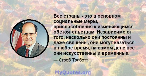 Все страны - это в основном социальные меры, приспособления к изменяющимся обстоятельствам. Независимо от того, насколько они постоянны и даже священы, они могут казаться в любое время, на самом деле все они