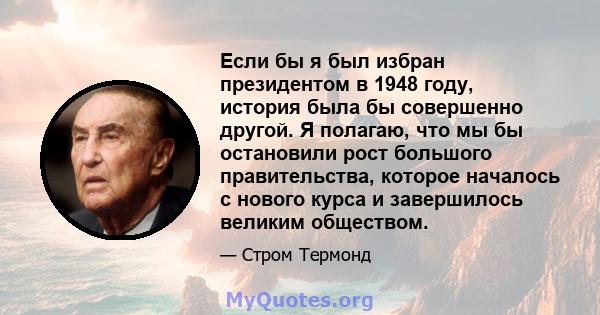 Если бы я был избран президентом в 1948 году, история была бы совершенно другой. Я полагаю, что мы бы остановили рост большого правительства, которое началось с нового курса и завершилось великим обществом.