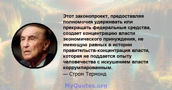 Этот законопроект, предоставляя полномочия удерживать или прекращать федеральные средства, создает концентрацию власти экономического принуждения, не имеющую равных в истории правительств-концентрация власти, которая не 