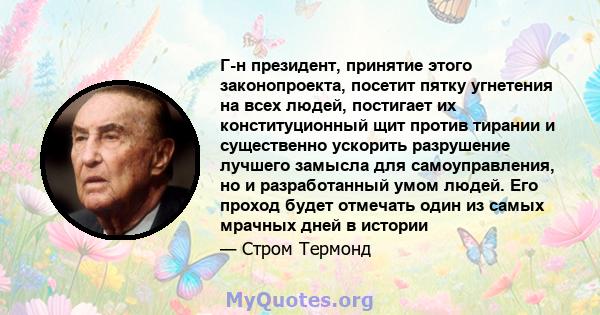 Г-н президент, принятие этого законопроекта, посетит пятку угнетения на всех людей, постигает их конституционный щит против тирании и существенно ускорить разрушение лучшего замысла для самоуправления, но и