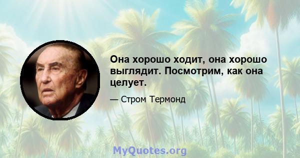 Она хорошо ходит, она хорошо выглядит. Посмотрим, как она целует.