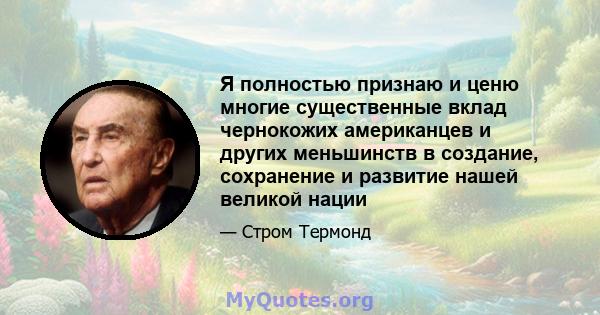 Я полностью признаю и ценю многие существенные вклад чернокожих американцев и других меньшинств в создание, сохранение и развитие нашей великой нации