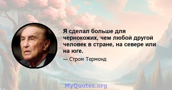 Я сделал больше для чернокожих, чем любой другой человек в стране, на севере или на юге.