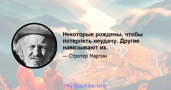 Некоторые рождены, чтобы потерпеть неудачу. Другие навязывают их.