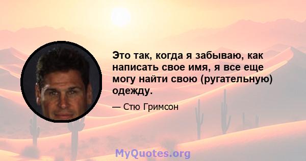 Это так, когда я забываю, как написать свое имя, я все еще могу найти свою (ругательную) одежду.