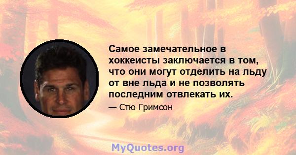 Самое замечательное в хоккеисты заключается в том, что они могут отделить на льду от вне льда и не позволять последним отвлекать их.