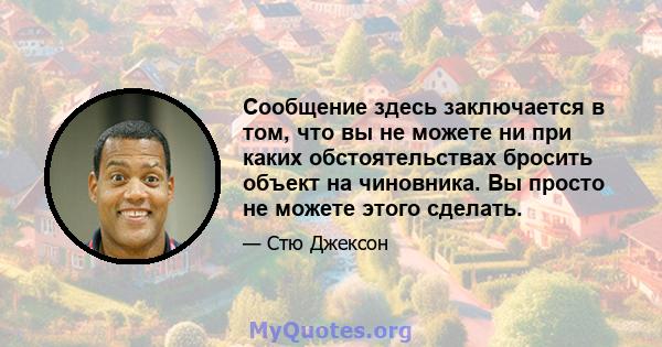 Сообщение здесь заключается в том, что вы не можете ни при каких обстоятельствах бросить объект на чиновника. Вы просто не можете этого сделать.