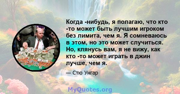 Когда -нибудь, я полагаю, что кто -то может быть лучшим игроком без лимита, чем я. Я сомневаюсь в этом, но это может случиться. Но, клянусь вам, я не вижу, как кто -то может играть в джин лучше, чем я.