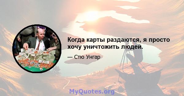 Когда карты раздаются, я просто хочу уничтожить людей.