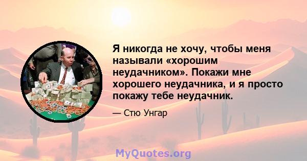 Я никогда не хочу, чтобы меня называли «хорошим неудачником». Покажи мне хорошего неудачника, и я просто покажу тебе неудачник.