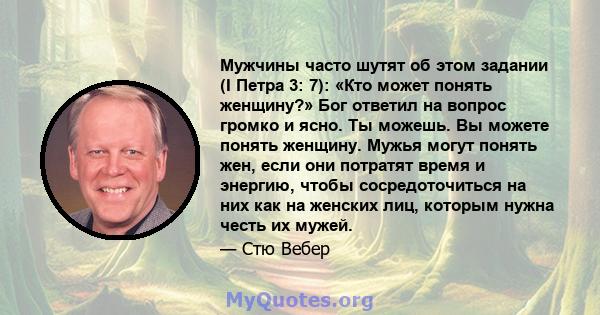 Мужчины часто шутят об этом задании (I Петра 3: 7): «Кто может понять женщину?» Бог ответил на вопрос громко и ясно. Ты можешь. Вы можете понять женщину. Мужья могут понять жен, если они потратят время и энергию, чтобы