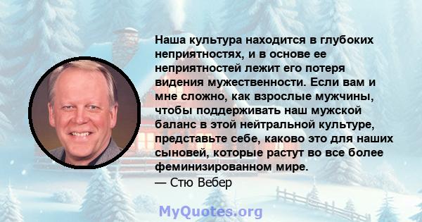 Наша культура находится в глубоких неприятностях, и в основе ее неприятностей лежит его потеря видения мужественности. Если вам и мне сложно, как взрослые мужчины, чтобы поддерживать наш мужской баланс в этой