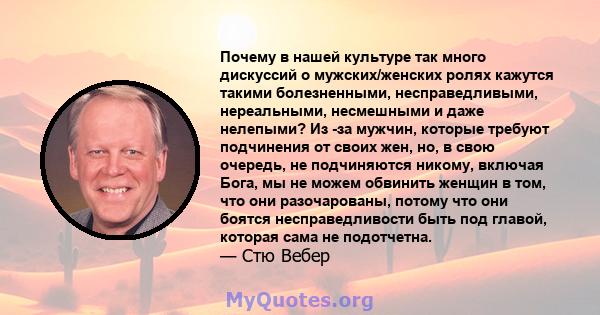 Почему в нашей культуре так много дискуссий о мужских/женских ролях кажутся такими болезненными, несправедливыми, нереальными, несмешными и даже нелепыми? Из -за мужчин, которые требуют подчинения от своих жен, но, в