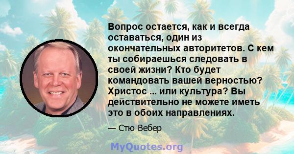 Вопрос остается, как и всегда оставаться, один из окончательных авторитетов. С кем ты собираешься следовать в своей жизни? Кто будет командовать вашей верностью? Христос ... или культура? Вы действительно не можете