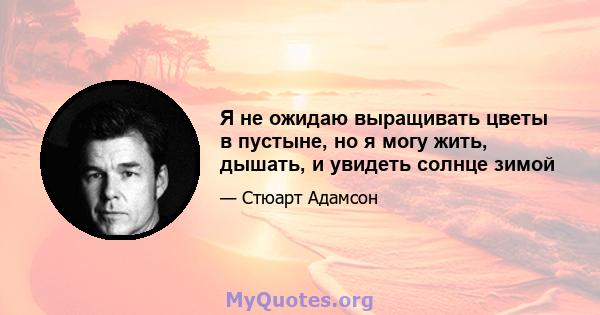 Я не ожидаю выращивать цветы в пустыне, но я могу жить, дышать, и увидеть солнце зимой