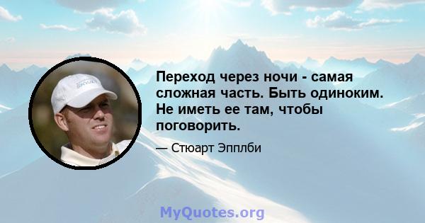 Переход через ночи - самая сложная часть. Быть одиноким. Не иметь ее там, чтобы поговорить.