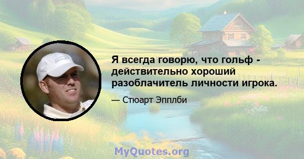 Я всегда говорю, что гольф - действительно хороший разоблачитель личности игрока.