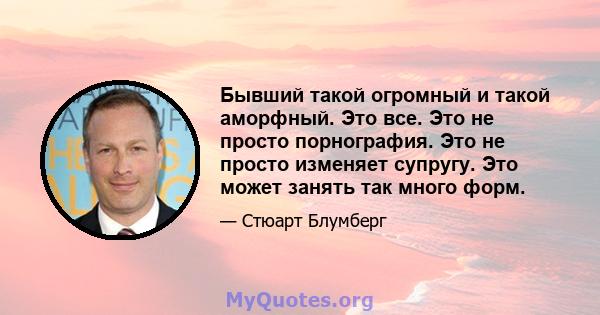 Бывший такой огромный и такой аморфный. Это все. Это не просто порнография. Это не просто изменяет супругу. Это может занять так много форм.