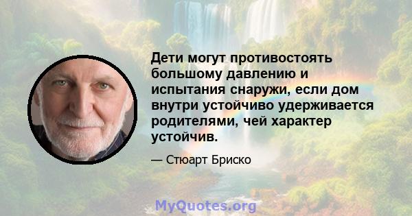 Дети могут противостоять большому давлению и испытания снаружи, если дом внутри устойчиво удерживается родителями, чей характер устойчив.