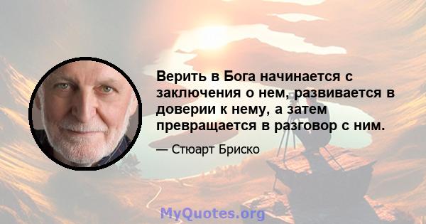 Верить в Бога начинается с заключения о нем, развивается в доверии к нему, а затем превращается в разговор с ним.