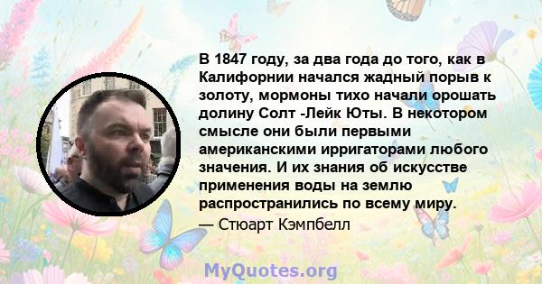 В 1847 году, за два года до того, как в Калифорнии начался жадный порыв к золоту, мормоны тихо начали орошать долину Солт -Лейк Юты. В некотором смысле они были первыми американскими ирригаторами любого значения. И их