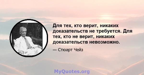 Для тех, кто верит, никаких доказательств не требуется. Для тех, кто не верит, никаких доказательств невозможно.